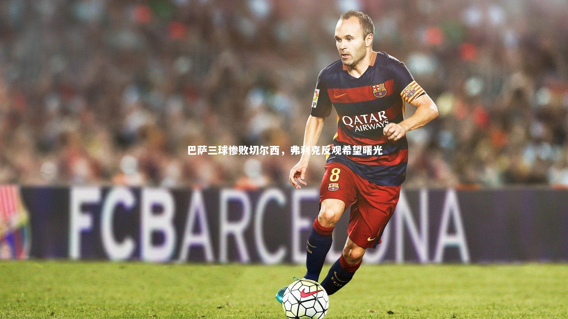 巴萨三球惨败切尔西，弗利克反观希望曙光